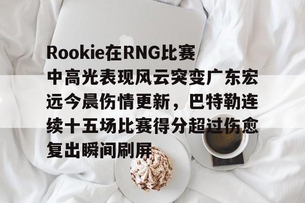 开云体育官网-Rookie在RNG比赛中高光表现风云突变广东宏远今晨伤情更新，巴特勒连续十五场比赛得分超过伤愈复出瞬间刷屏