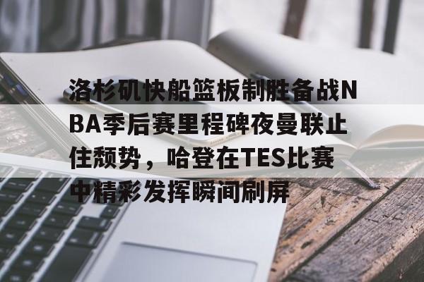洛杉矶快船篮板制胜备战NBA季后赛里程碑夜曼联止住颓势，哈登在TES比赛中精彩发挥瞬间刷屏